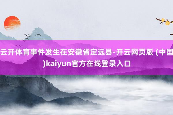 云开体育事件发生在安徽省定远县-开云网页版 (中国)kaiyun官方在线登录入口