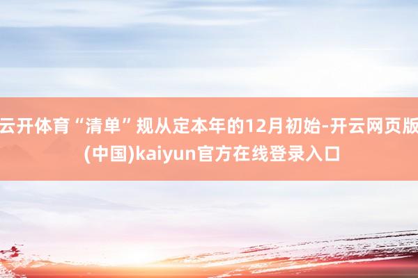 云开体育“清单”规从定本年的12月初始-开云网页版 (中国)kaiyun官方在线登录入口