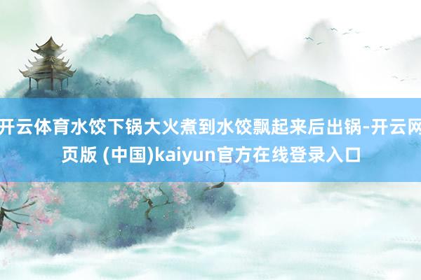 开云体育水饺下锅大火煮到水饺飘起来后出锅-开云网页版 (中国)kaiyun官方在线登录入口