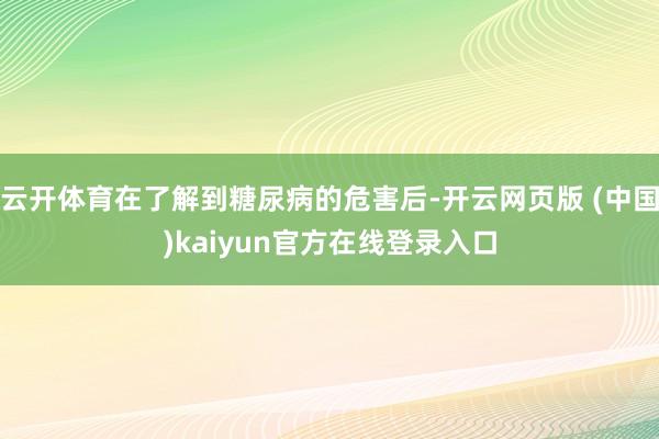 云开体育在了解到糖尿病的危害后-开云网页版 (中国)kaiyun官方在线登录入口