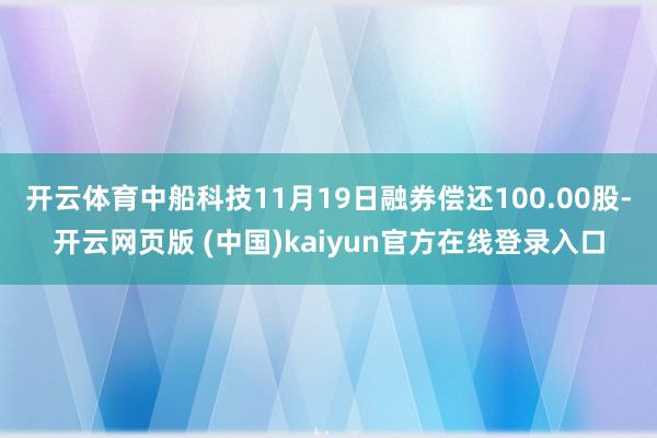 开云体育中船科技11月19日融券偿还100.00股-开云网页版 (中国)kaiyun官方在线登录入口