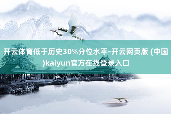 开云体育低于历史30%分位水平-开云网页版 (中国)kaiyun官方在线登录入口
