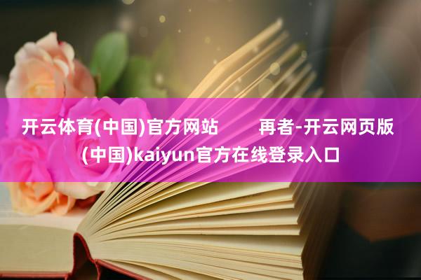 开云体育(中国)官方网站        再者-开云网页版 (中国)kaiyun官方在线登录入口