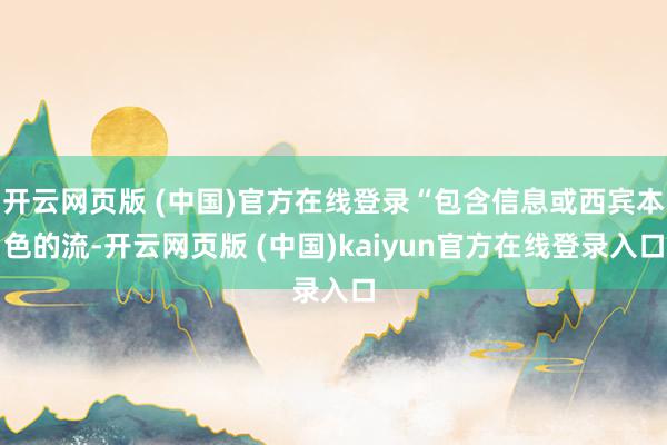 开云网页版 (中国)官方在线登录“包含信息或西宾本色的流-开云网页版 (中国)kaiyun官方在线登录入口
