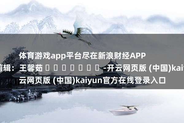 体育游戏app平台尽在新浪财经APP            						包袱剪辑：王馨茹 							-开云网页版 (中国)kaiyun官方在线登录入口