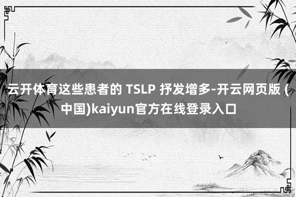 云开体育这些患者的 TSLP 抒发增多-开云网页版 (中国)kaiyun官方在线登录入口