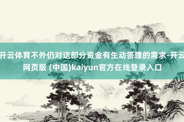 开云体育不外仍对这部分资金有生动答理的需求-开云网页版 (中国)kaiyun官方在线登录入口