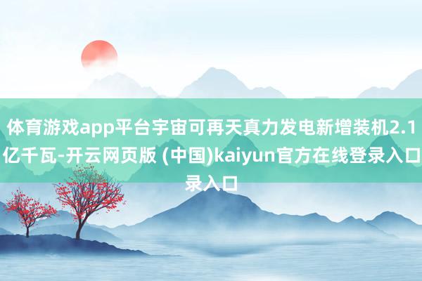 体育游戏app平台宇宙可再天真力发电新增装机2.1亿千瓦-开云网页版 (中国)kaiyun官方在线登录入口
