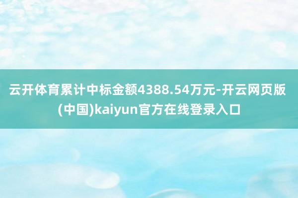 云开体育累计中标金额4388.54万元-开云网页版 (中国)kaiyun官方在线登录入口