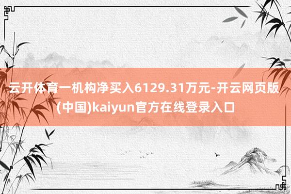 云开体育一机构净买入6129.31万元-开云网页版 (中国)kaiyun官方在线登录入口