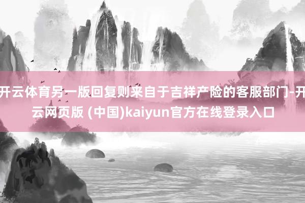 开云体育另一版回复则来自于吉祥产险的客服部门-开云网页版 (中国)kaiyun官方在线登录入口