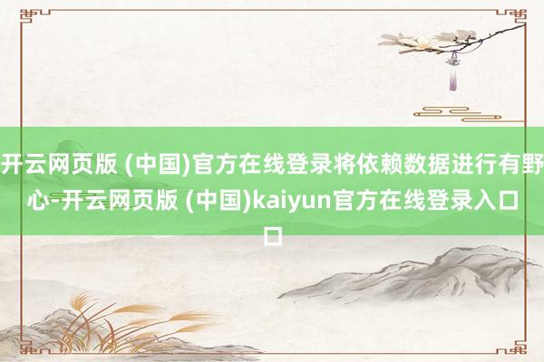开云网页版 (中国)官方在线登录将依赖数据进行有野心-开云网页版 (中国)kaiyun官方在线登录入口