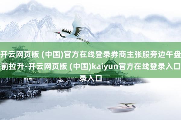 开云网页版 (中国)官方在线登录券商主张股旁边午盘前拉升-开云网页版 (中国)kaiyun官方在线登录入口