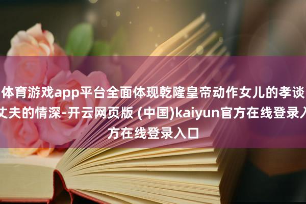体育游戏app平台全面体现乾隆皇帝动作女儿的孝谈、丈夫的情深-开云网页版 (中国)kaiyun官方在线登录入口
