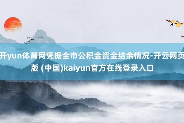 开yun体育网凭据全市公积金资金结余情况-开云网页版 (中国)kaiyun官方在线登录入口