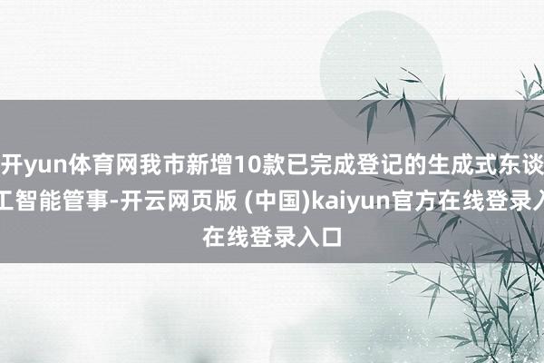开yun体育网我市新增10款已完成登记的生成式东谈主工智能管事-开云网页版 (中国)kaiyun官方在线登录入口