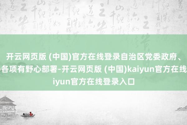 开云网页版 (中国)官方在线登录自治区党委政府、兵团党委各项有野心部署-开云网页版 (中国)kaiyun官方在线登录入口
