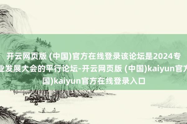 开云网页版 (中国)官方在线登录该论坛是2024专精特新中小企业发展大会的平行论坛-开云网页版 (中国)kaiyun官方在线登录入口