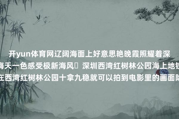 开yun体育网辽阔海面上好意思艳晚霞照耀着深中通说念一起上山遥看海天一色感受极新海风ღ深圳西湾红树林公园海上地铁、高速落日下的飞机在西湾红树林公园十拿九稳就可以拍到电影里的画面除此除外还有高压电线塔桥底时空之门等不少机位支吾一拍就能拍出大片ღ凤凰山凤鸣不雅景台要是你思不雅看飞机飞跃深中通说念凤凰山凤鸣不雅景台是个可以的聘用在这里可以遥看深中通说念同期可以拍到机场卫星厅ღ海上彩虹号船班从机场船埠启航