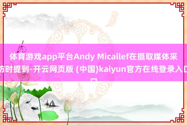 体育游戏app平台Andy Micallef在摄取媒体采访时提到-开云网页版 (中国)kaiyun官方在线登录入口