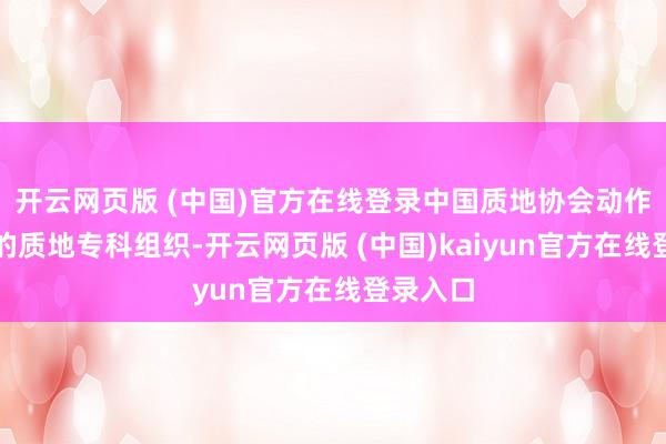 开云网页版 (中国)官方在线登录中国质地协会动作寰球性的质地专科组织-开云网页版 (中国)kaiyun官方在线登录入口