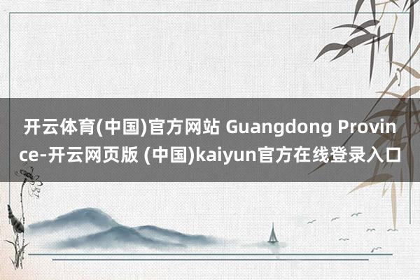 开云体育(中国)官方网站 Guangdong Province-开云网页版 (中国)kaiyun官方在线登录入口
