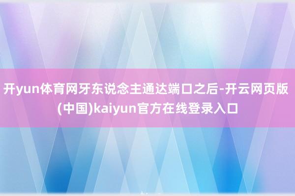 开yun体育网牙东说念主通达端口之后-开云网页版 (中国)kaiyun官方在线登录入口