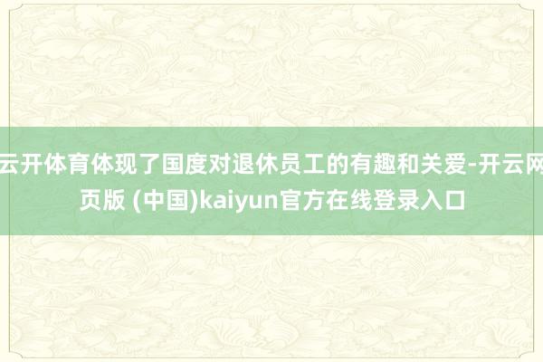 云开体育体现了国度对退休员工的有趣和关爱-开云网页版 (中国)kaiyun官方在线登录入口