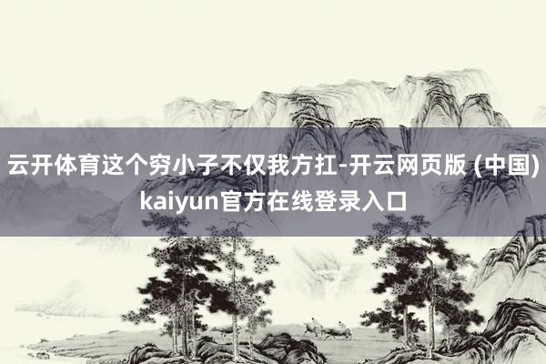 云开体育这个穷小子不仅我方扛-开云网页版 (中国)kaiyun官方在线登录入口
