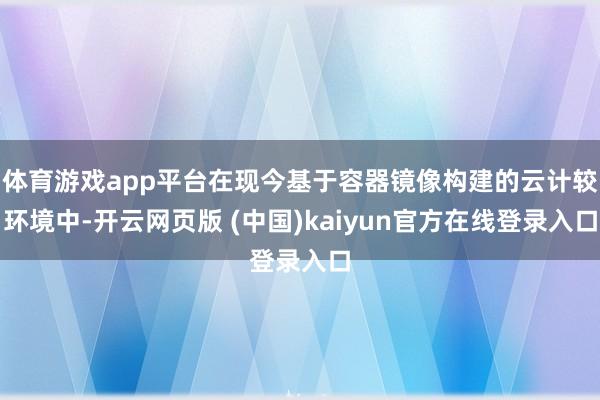 体育游戏app平台在现今基于容器镜像构建的云计较环境中-开云网页版 (中国)kaiyun官方在线登录入口