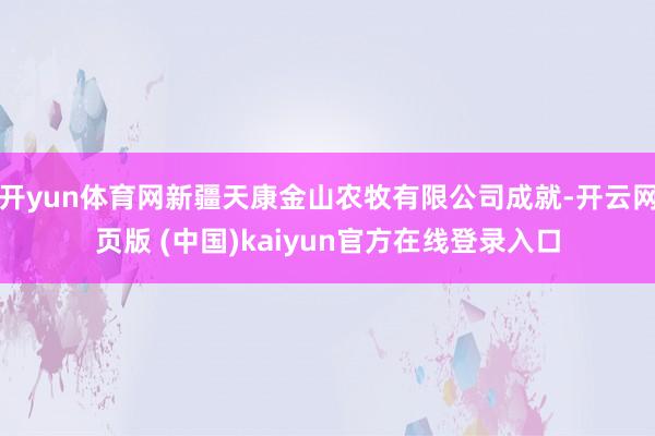 开yun体育网新疆天康金山农牧有限公司成就-开云网页版 (中国)kaiyun官方在线登录入口