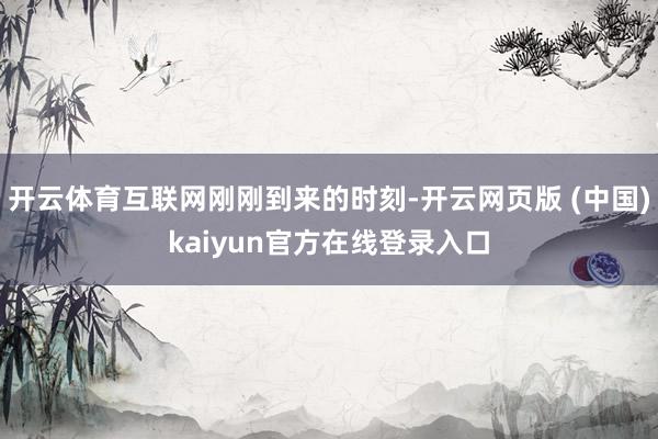 开云体育互联网刚刚到来的时刻-开云网页版 (中国)kaiyun官方在线登录入口