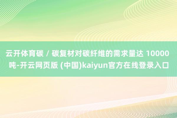 云开体育碳 / 碳复材对碳纤维的需求量达 10000 吨-开云网页版 (中国)kaiyun官方在线登录入口