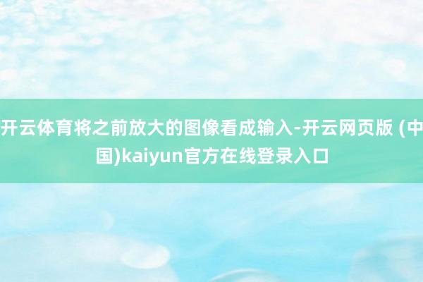 开云体育将之前放大的图像看成输入-开云网页版 (中国)kaiyun官方在线登录入口