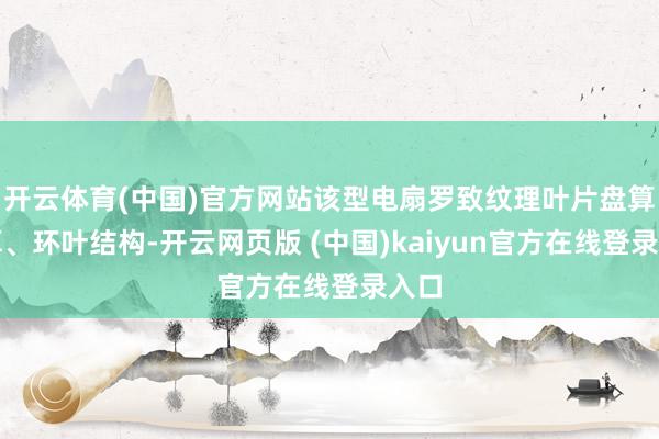 开云体育(中国)官方网站该型电扇罗致纹理叶片盘算推算、环叶结构-开云网页版 (中国)kaiyun官方在线登录入口