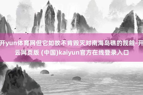 开yun体育网但它如故不肯毁灭对南海岛礁的觊觎-开云网页版 (中国)kaiyun官方在线登录入口