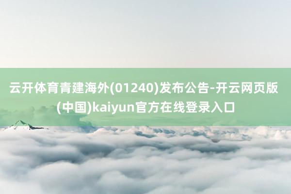 云开体育青建海外(01240)发布公告-开云网页版 (中国)kaiyun官方在线登录入口