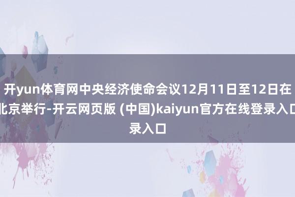 开yun体育网中央经济使命会议12月11日至12日在北京举行-开云网页版 (中国)kaiyun官方在线登录入口