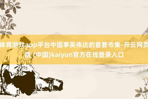 体育游戏app平台中国事英伟达的首要市集-开云网页版 (中国)kaiyun官方在线登录入口