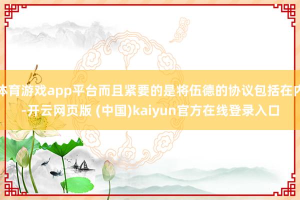 体育游戏app平台而且紧要的是将伍德的协议包括在内-开云网页版 (中国)kaiyun官方在线登录入口