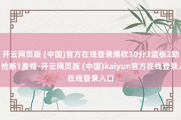 开云网页版 (中国)官方在线登录爆砍30分3篮板2助攻1抢断1盖帽-开云网页版 (中国)kaiyun官方在线登录入口