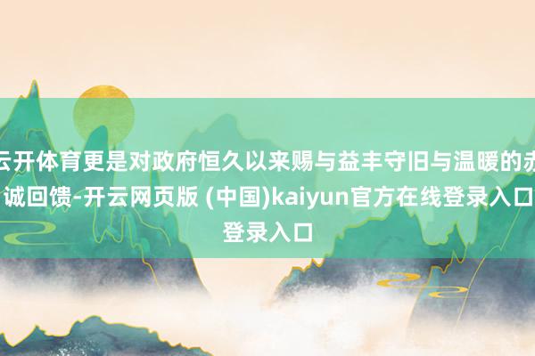 云开体育更是对政府恒久以来赐与益丰守旧与温暖的赤诚回馈-开云网页版 (中国)kaiyun官方在线登录入口