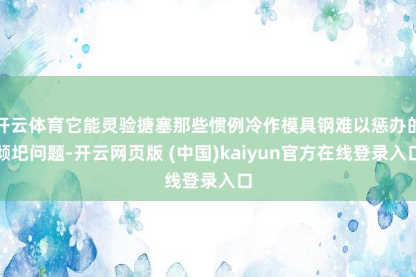 开云体育它能灵验搪塞那些惯例冷作模具钢难以惩办的倾圯问题-开云网页版 (中国)kaiyun官方在线登录入口