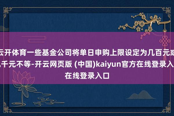 云开体育一些基金公司将单日申购上限设定为几百元或几千元不等-开云网页版 (中国)kaiyun官方在线登录入口