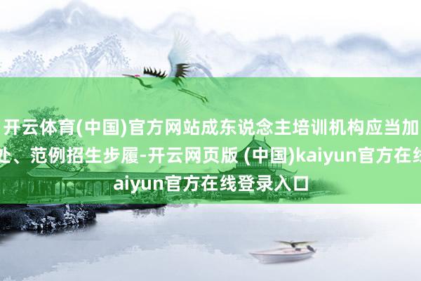 开云体育(中国)官方网站成东说念主培训机构应当加强招生惩处、范例招生步履-开云网页版 (中国)kaiyun官方在线登录入口
