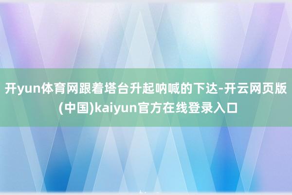 开yun体育网　　跟着塔台升起呐喊的下达-开云网页版 (中国)kaiyun官方在线登录入口