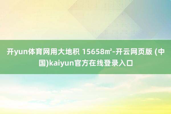 开yun体育网用大地积 15658㎡-开云网页版 (中国)kaiyun官方在线登录入口