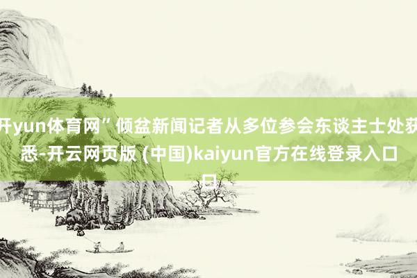 开yun体育网”倾盆新闻记者从多位参会东谈主士处获悉-开云网页版 (中国)kaiyun官方在线登录入口