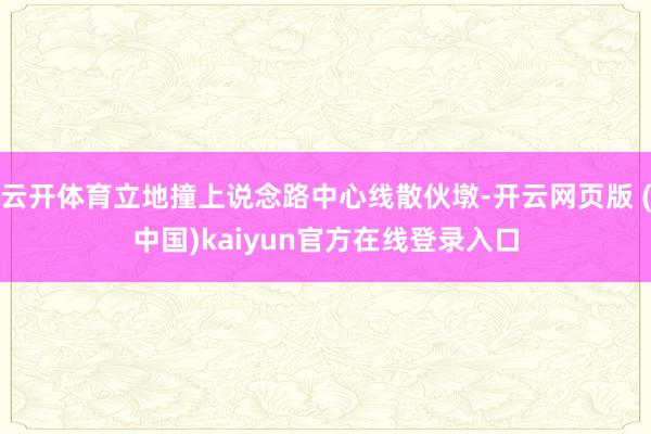 云开体育立地撞上说念路中心线散伙墩-开云网页版 (中国)kaiyun官方在线登录入口
