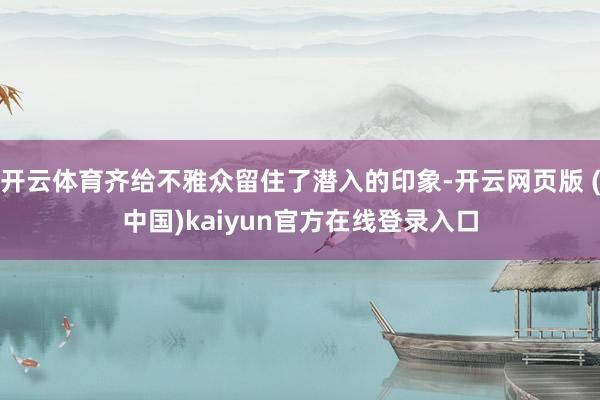 开云体育齐给不雅众留住了潜入的印象-开云网页版 (中国)kaiyun官方在线登录入口